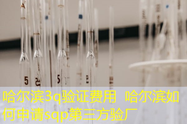 哈尔滨3q验证费用  哈尔滨如何申请sqp第三方验厂