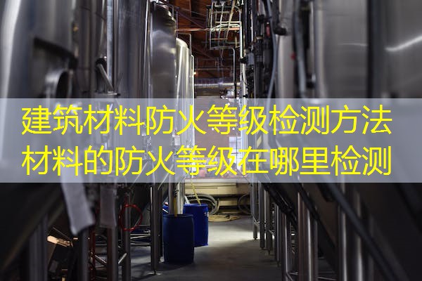 建筑材料防火等级检测方法  材料的防火等级在哪里检测