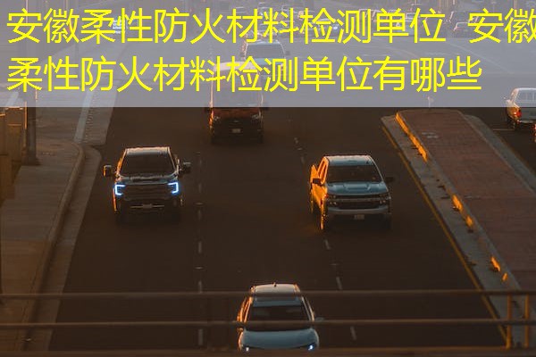 安徽柔性防火材料检测单位 安徽柔性防火材料检测单位有哪些 安徽柔性防火材料检测单位 安徽柔性防火材料检测单位有哪些