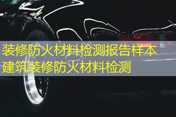 装修防火材料检测报告样本  建筑装修防火材料检测