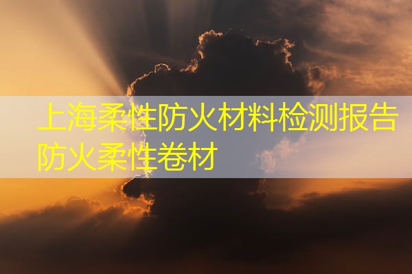 上海柔性防火材料检测报告  防火柔性卷材