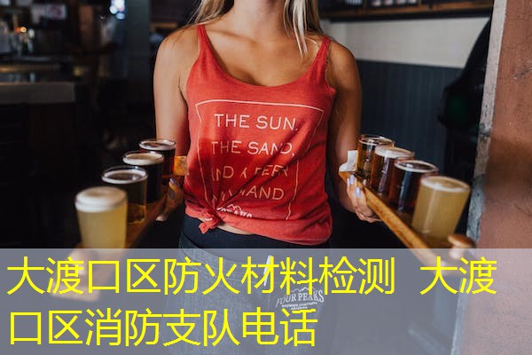 大渡口区防火材料检测 大渡口区消防支队电话 大渡口区防火材料检测 大渡口区消防支队电话