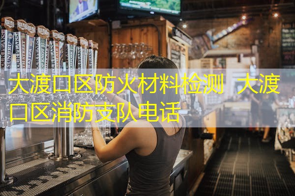 大渡口区防火材料检测 大渡口区消防支队电话 大渡口区防火材料检测 大渡口区消防支队电话
