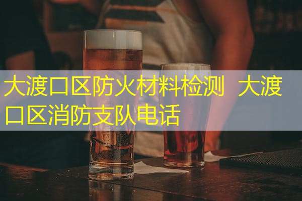 大渡口区防火材料检测 大渡口区消防支队电话 大渡口区防火材料检测 大渡口区消防支队电话