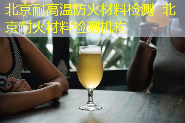 北京耐高温防火材料检测  北京耐火材料检测机构