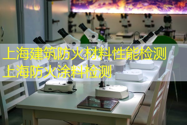 上海建筑防火材料性能检测  上海防火涂料检测