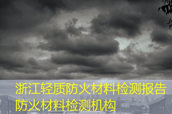 浙江轻质防火材料检测报告  防火材料检测机构