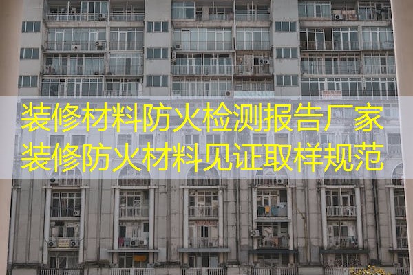 装修材料防火检测报告厂家  装修防火材料见证取样规范