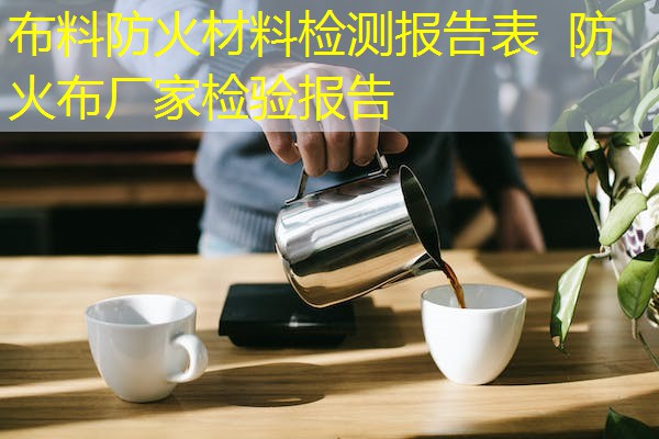 布料防火材料检测报告表  防火布厂家检验报告