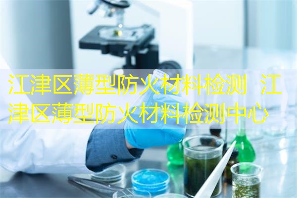 江津区薄型防火材料检测  江津区薄型防火材料检测中心