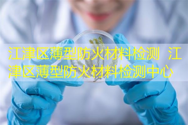 江津区薄型防火材料检测  江津区薄型防火材料检测中心