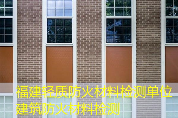 福建轻质防火材料检测单位  建筑防火材料检测