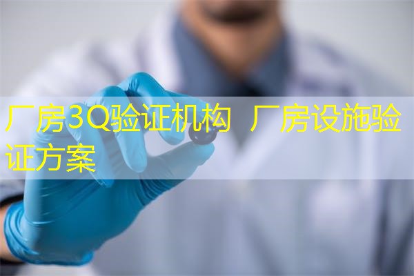 厂房3Q验证机构  厂房设施验证方案