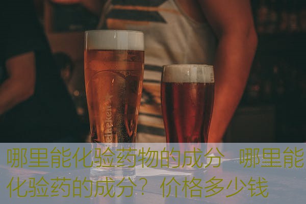 哪里能化验药物的成分  哪里能化验药的成分？价格多少钱