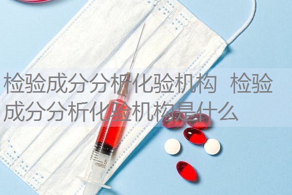 检验成分分析化验机构  检验成分分析化验机构是什么