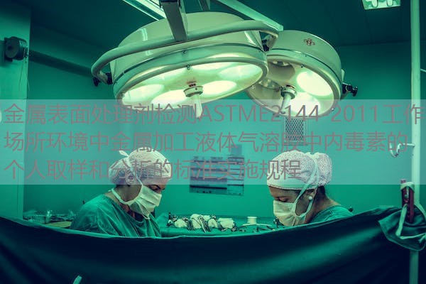 金属表面处理剂检测ASTME2144-2011工作场所环境中金属加工液体气溶胶中内毒素的个人取样和分析的标准实施规程 金属表面处理剂检测ASTME2144-2011工作场所环境中金属加工液体气溶胶中内毒素的个人取样和分析的标准实施规程